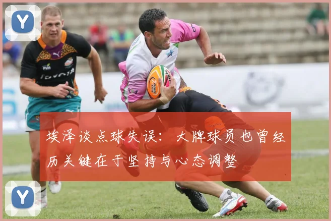 埃泽谈点球失误：大牌球员也曾经历关键在于坚持与心态调整