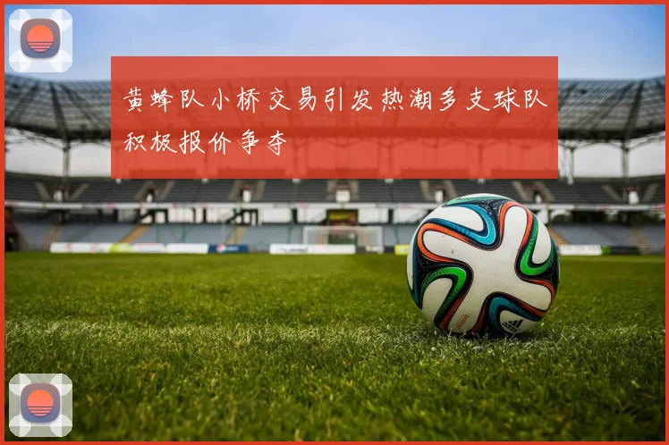 黄蜂队小桥交易引发热潮多支球队积极报价争夺