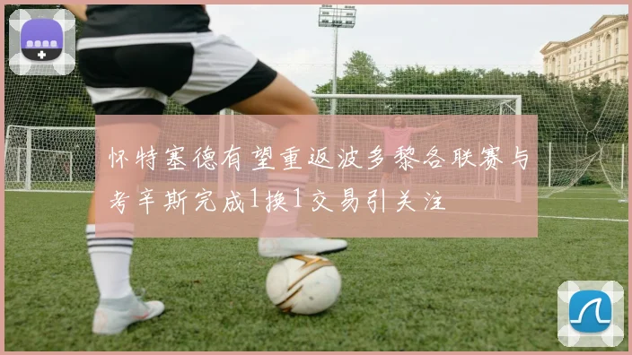 怀特塞德有望重返波多黎各联赛与考辛斯完成1换1交易引关注