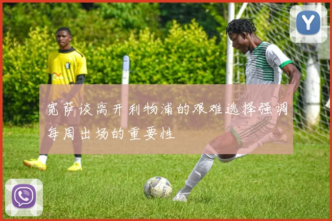 宽萨谈离开利物浦的艰难选择强调每周出场的重要性