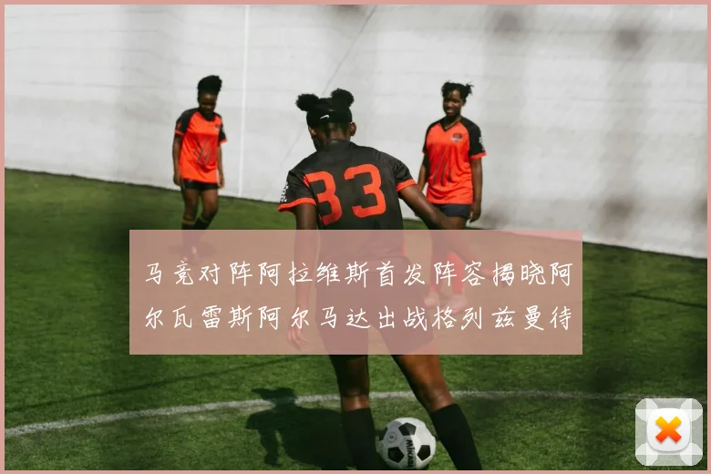 马竞对阵阿拉维斯首发阵容揭晓阿尔瓦雷斯阿尔马达出战格列兹曼待命