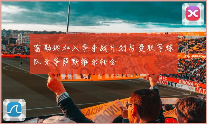 富勒姆加入争夺战计划与曼联等球队竞争萨默维尔转会
