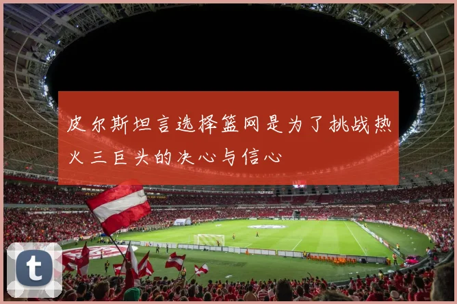 皮尔斯坦言选择篮网是为了挑战热火三巨头的决心与信心
