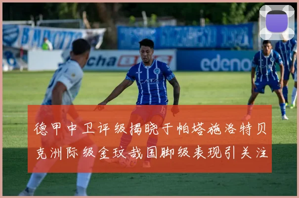 德甲中卫评级揭晓于帕塔施洛特贝克洲际级金玟哉国脚级表现引关注