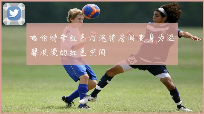 略伦特带红色灯泡将房间变身为温馨浪漫的红色空间