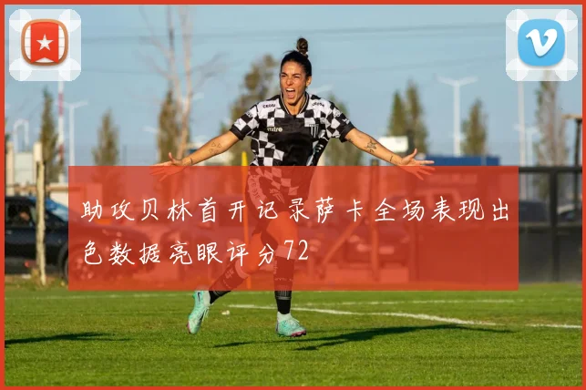 助攻贝林首开记录萨卡全场表现出色数据亮眼评分72