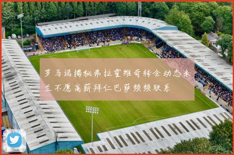 罗马诺揭秘弗拉霍维奇转会动态米兰不愿高薪拜仁巴萨频频联系