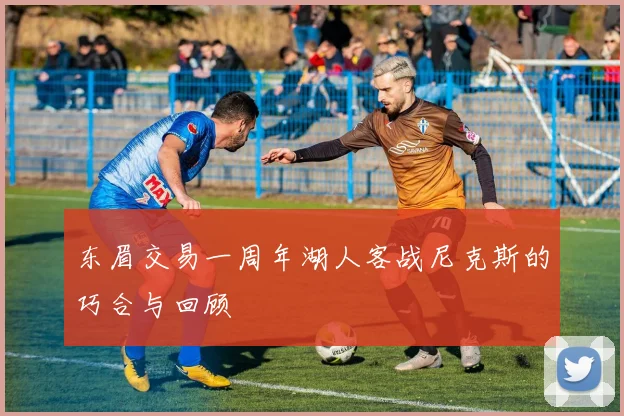 东眉交易一周年湖人客战尼克斯的巧合与回顾