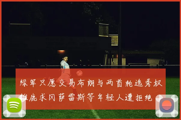 绿军只愿交易布朗与两首轮选秀权雄鹿求冈萨雷斯等年轻人遭拒绝
