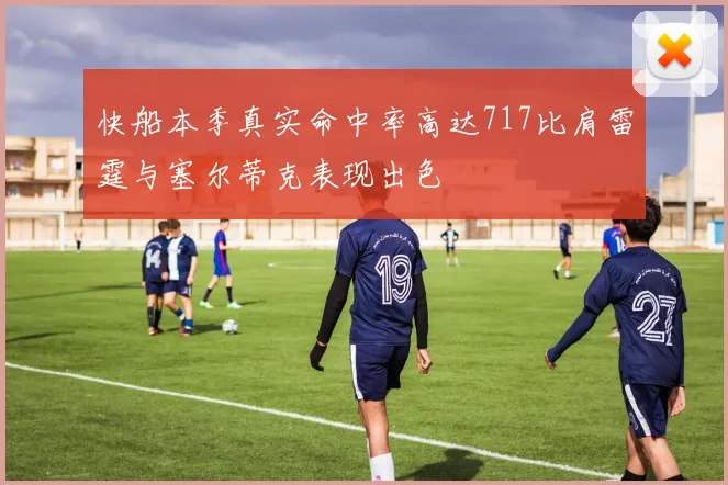 快船本季真实命中率高达717比肩雷霆与塞尔蒂克表现出色