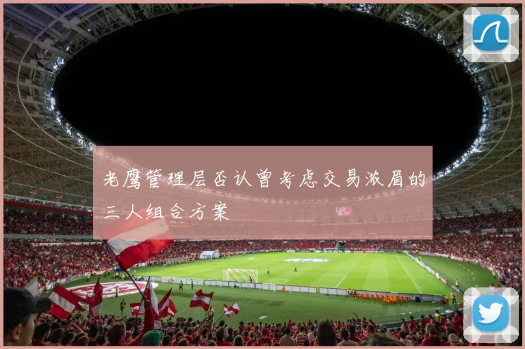 老鹰管理层否认曾考虑交易浓眉的三人组合方案