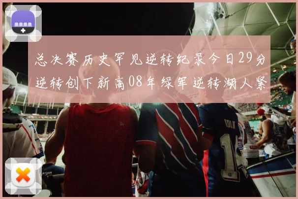 总决赛历史罕见逆转纪录今日29分逆转创下新高08年绿军逆转湖人紧随其后