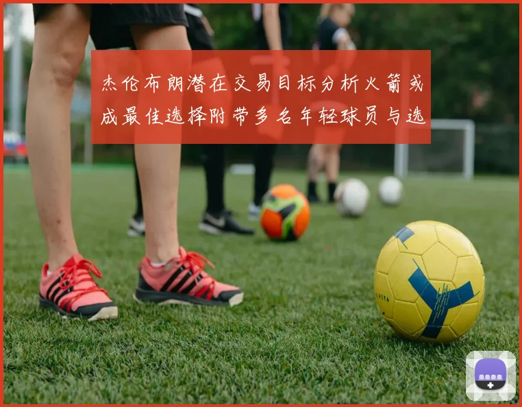 杰伦布朗潜在交易目标分析火箭或成最佳选择附带多名年轻球员与选秀权