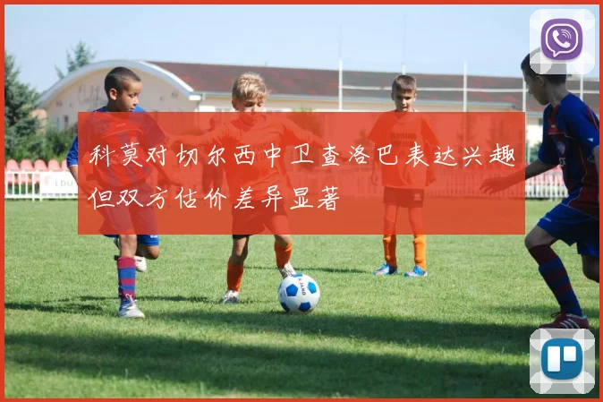 科莫对切尔西中卫查洛巴表达兴趣但双方估价差异显著