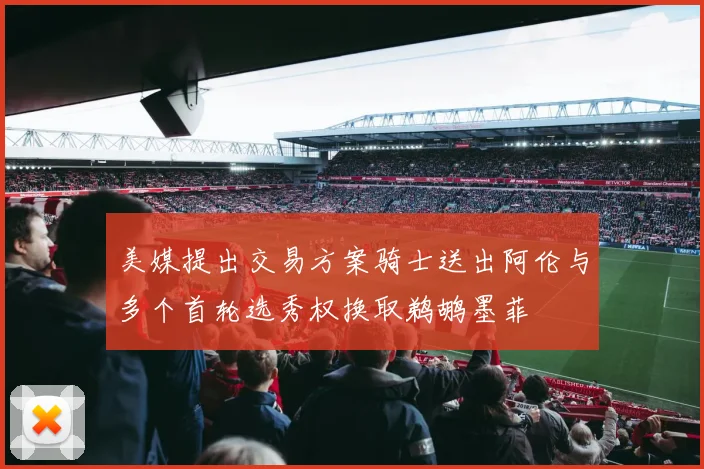 美媒提出交易方案骑士送出阿伦与多个首轮选秀权换取鹈鹕墨菲