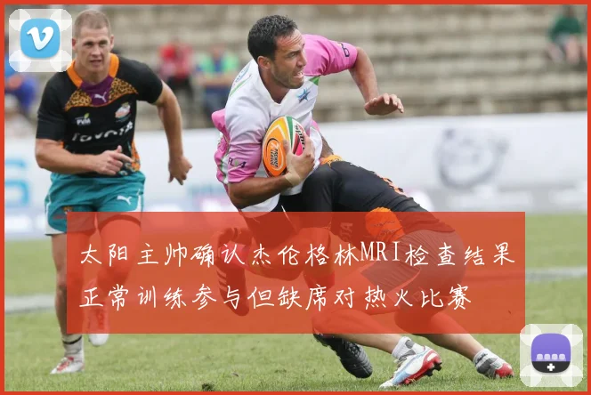 太阳主帅确认杰伦格林MRI检查结果正常训练参与但缺席对热火比赛