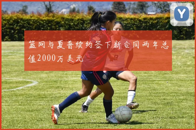 篮网与夏普续约签下新合同两年总值2000万美元