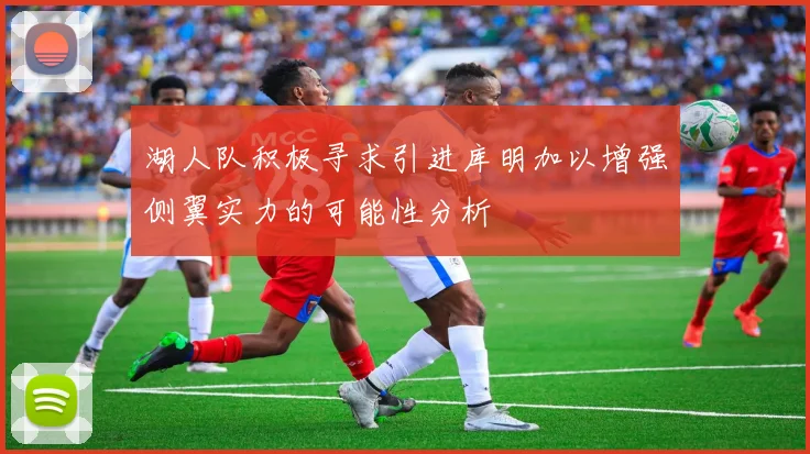 湖人队积极寻求引进库明加以增强侧翼实力的可能性分析