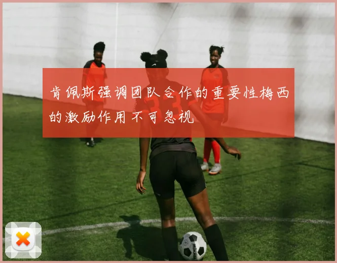肯佩斯强调团队合作的重要性梅西的激励作用不可忽视