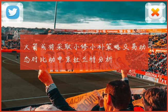 火箭或将采取小修小补策略交易动态对比动申京杜兰特分析