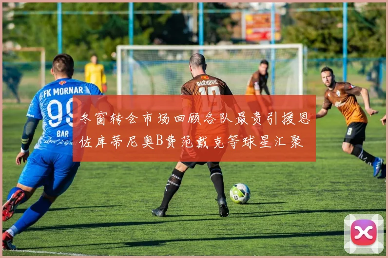 冬窗转会市场回顾各队最贵引援恩佐库蒂尼奥B费范戴克等球星汇聚