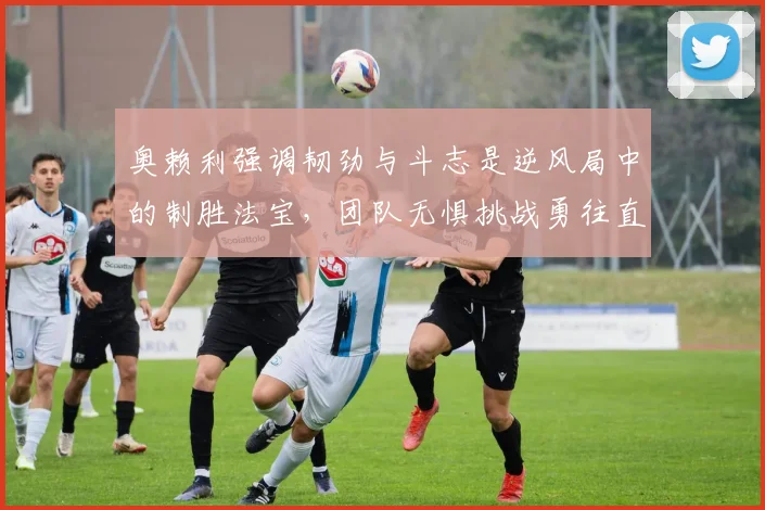 奥赖利强调韧劲与斗志是逆风局中的制胜法宝，团队无惧挑战勇往直前