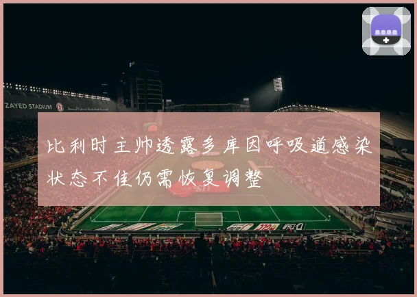 比利时主帅透露多库因呼吸道感染状态不佳仍需恢复调整