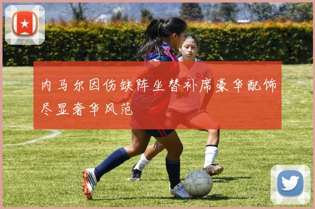 内马尔因伤缺阵坐替补席豪华配饰尽显奢华风范